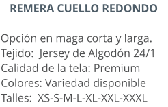 REMERA CUELLO REDONDO  Opción en maga corta y larga.  Tejido:  Jersey de Algodón 24/1  Calidad de la tela: Premium Colores: Variedad disponible Talles:  XS-S-M-L-XL-XXL-XXXL